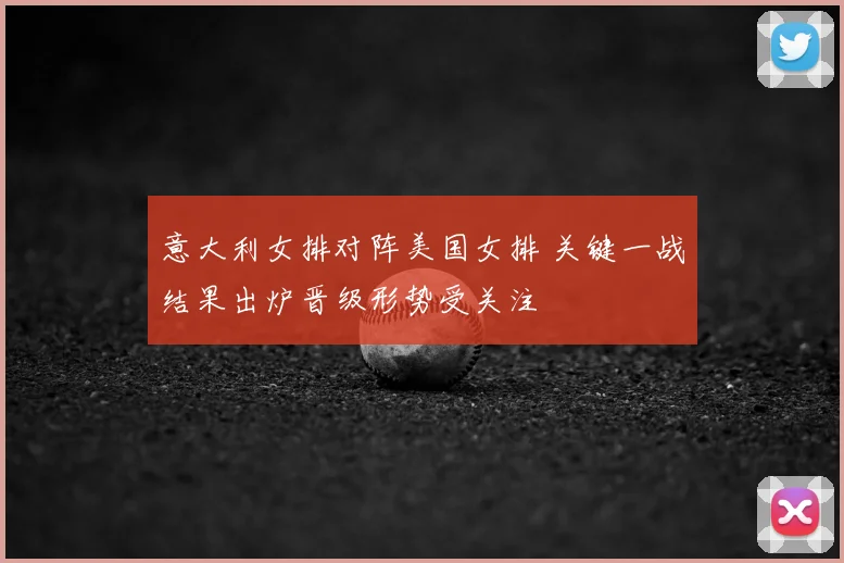 意大利女排对阵美国女排 关键一战结果出炉晋级形势受关注