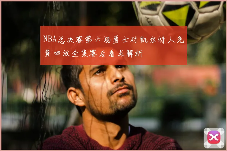 NBA总决赛第六场勇士对凯尔特人免费回放全集赛后看点解析