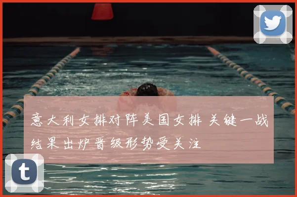 意大利女排对阵美国女排 关键一战结果出炉晋级形势受关注