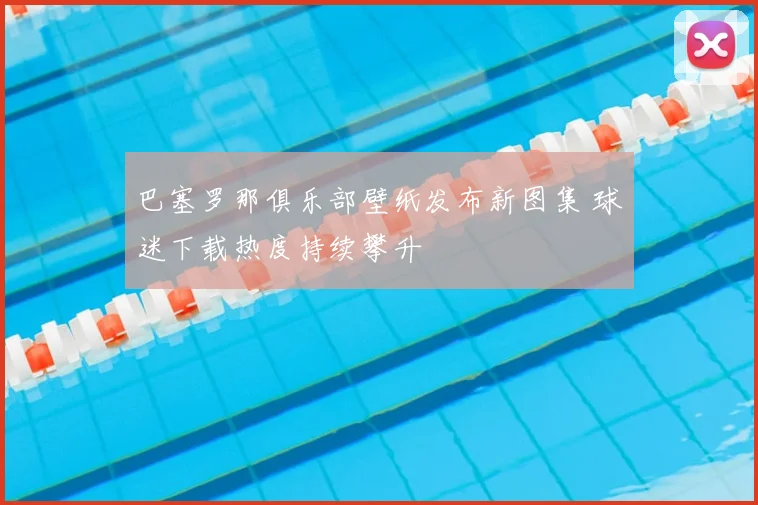 巴塞罗那俱乐部壁纸发布新图集 球迷下载热度持续攀升